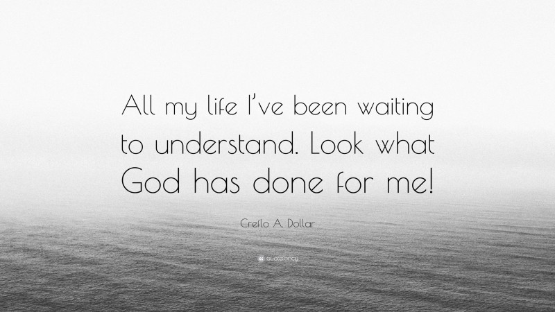 Creflo A. Dollar Quote: “All my life I’ve been waiting to understand. Look what God has done for me!”
