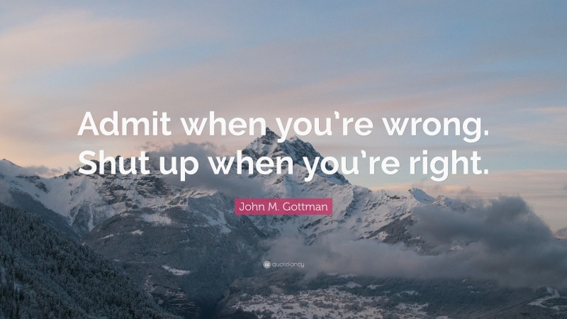 John M. Gottman Quote: “Admit when you’re wrong. Shut up when you’re right.”
