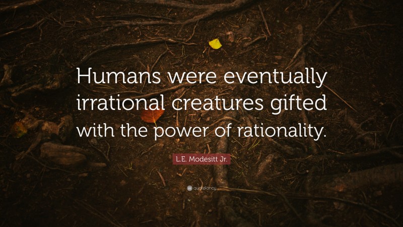 L.E. Modesitt Jr. Quote: “Humans were eventually irrational creatures gifted with the power of rationality.”
