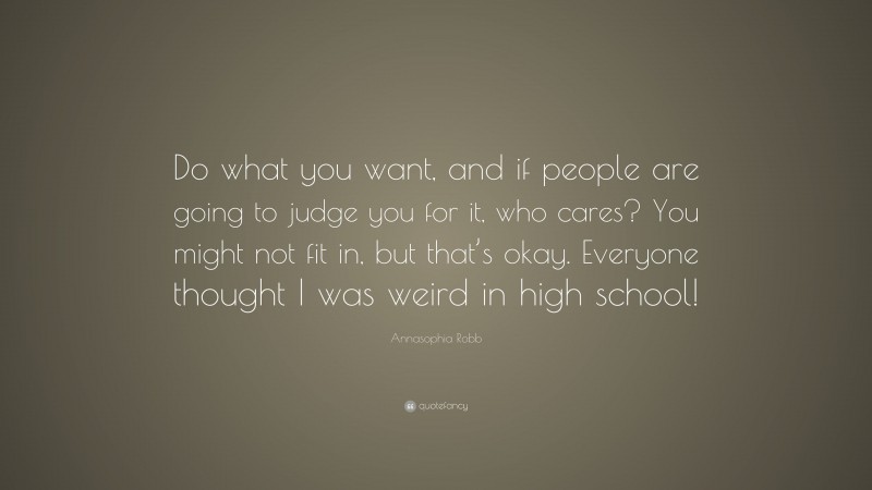 Annasophia Robb Quote: “Do what you want, and if people are going to judge you for it, who cares? You might not fit in, but that’s okay. Everyone thought I was weird in high school!”