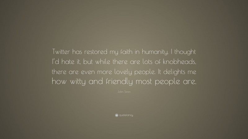 John Simm Quote: “Twitter has restored my faith in humanity. I thought I’d hate it, but while there are lots of knobheads, there are even more lovely people. It delights me how witty and friendly most people are.”