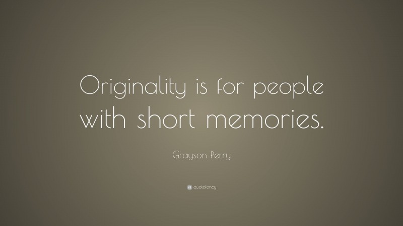 Grayson Perry Quote: “Originality is for people with short memories.”