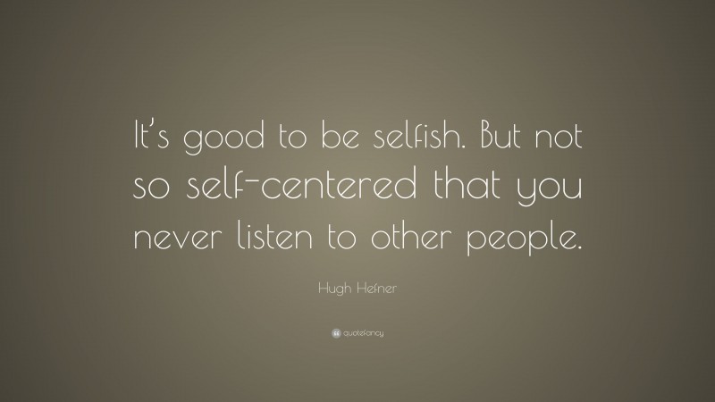 Hugh Hefner Quote: “It’s good to be selfish. But not so self-centered that you never listen to other people.”