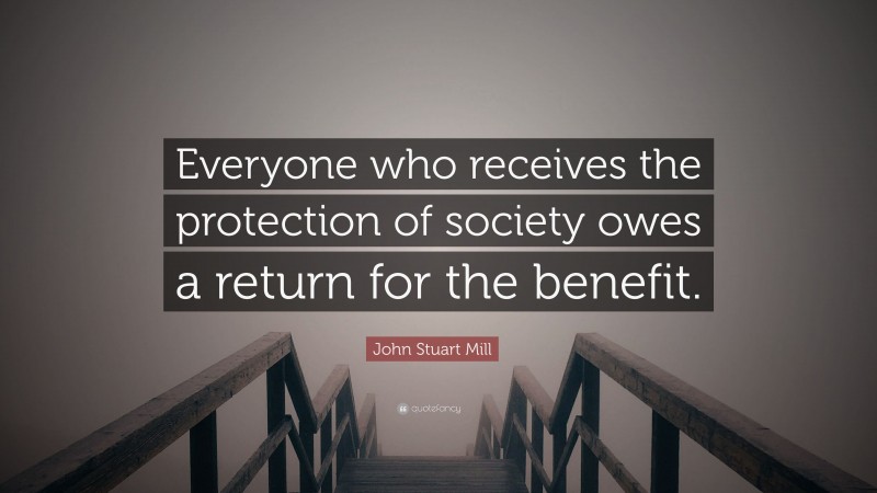 John Stuart Mill Quote: “Everyone who receives the protection of society owes a return for the benefit.”