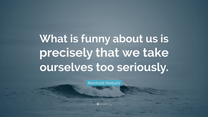 Reinhold Niebuhr Quote: “What is funny about us is precisely that we take ourselves too seriously.”