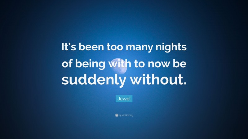 Jewel Quote: “It’s been too many nights of being with to now be suddenly without.”