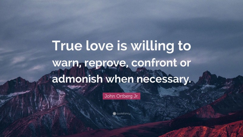 John Ortberg Jr. Quote: “True love is willing to warn, reprove, confront or admonish when necessary.”