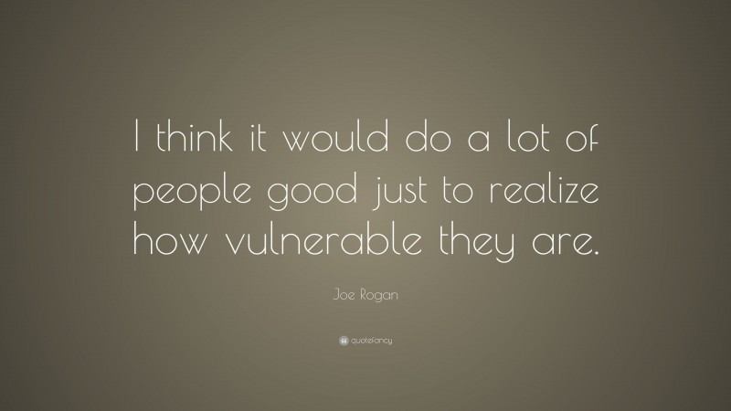 Joe Rogan Quote: “I think it would do a lot of people good just to realize how vulnerable they are.”