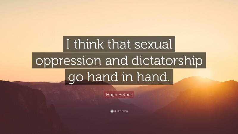Hugh Hefner Quote: “I think that sexual oppression and dictatorship go hand in hand.”