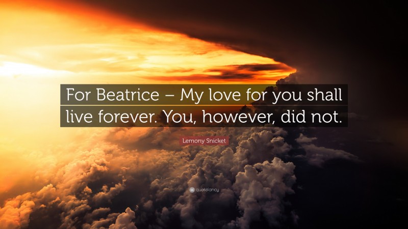 Lemony Snicket Quote: “For Beatrice – My love for you shall live forever. You, however, did not.”