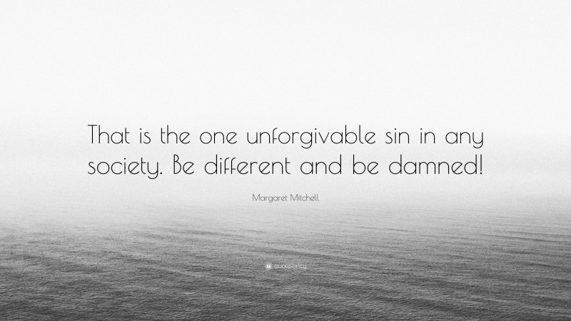 Margaret Mitchell Quote: “That is the one unforgivable sin in any society. Be different and be damned!”