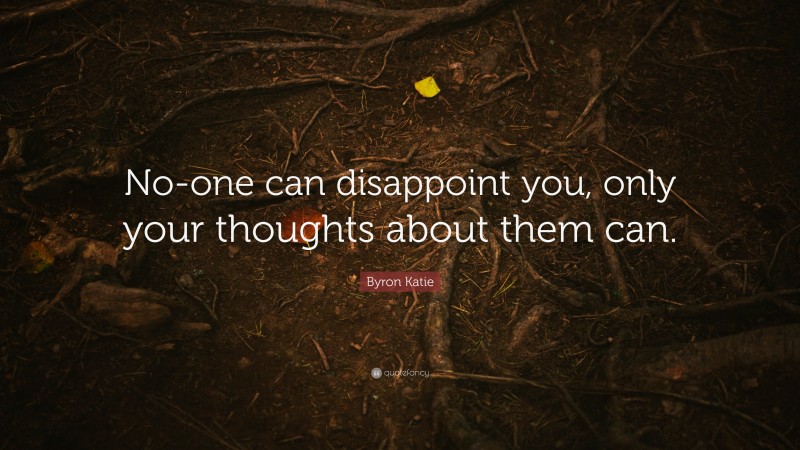 Byron Katie Quote: “No-one can disappoint you, only your thoughts about them can.”