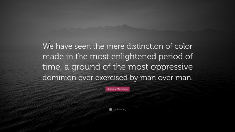 James Madison Quote: “We have seen the mere distinction of color made in the most enlightened period of time, a ground of the most oppressive dominion ever exercised by man over man.”