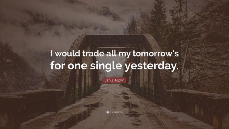 Janis Joplin Quote: “I would trade all my tomorrow’s for one single yesterday.”