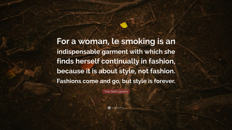 Yves Saint Laurent Quote: “For a woman, le smoking is an indispensable garment with which she finds herself continually in fashion, because it is about style, not fashion. Fashions come and go, but style is forever.”