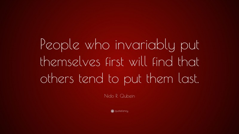 Nido R. Qubein Quote: “People who invariably put themselves first will find that others tend to put them last.”