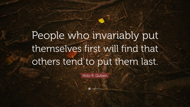 Nido R. Qubein Quote: “People who invariably put themselves first will find that others tend to put them last.”