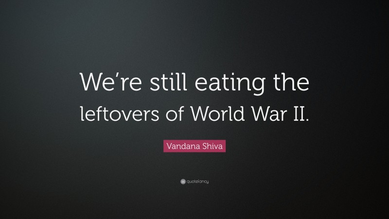 Vandana Shiva Quote: “We’re still eating the leftovers of World War II.”