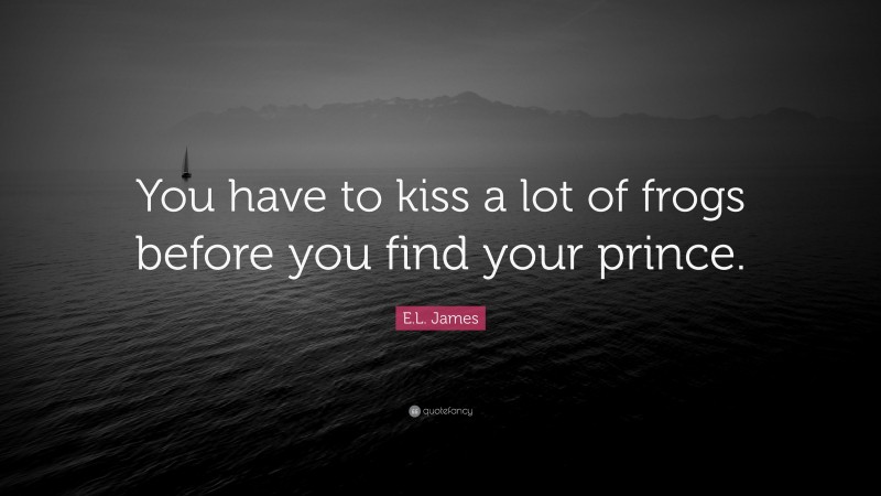 E.L. James Quote: “You have to kiss a lot of frogs before you find your prince.”