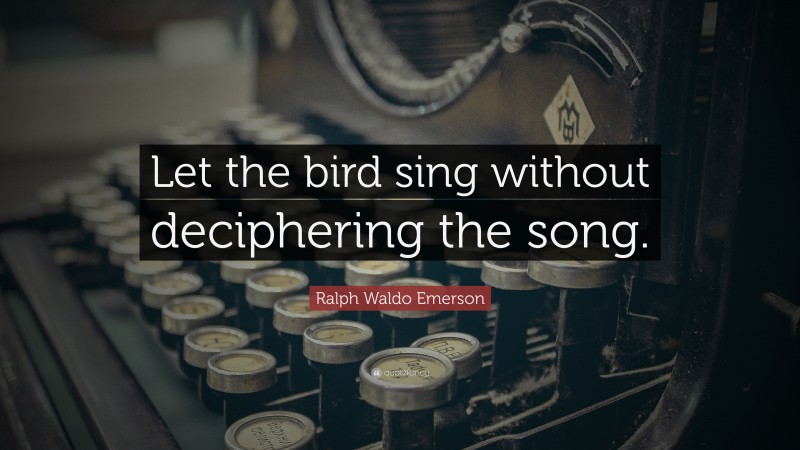 Ralph Waldo Emerson Quote: “Let the bird sing without deciphering the song.”