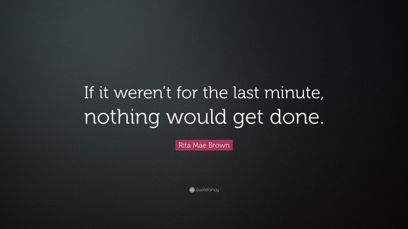 Rita Mae Brown Quote: “If it weren’t for the last minute, nothing would get done.”