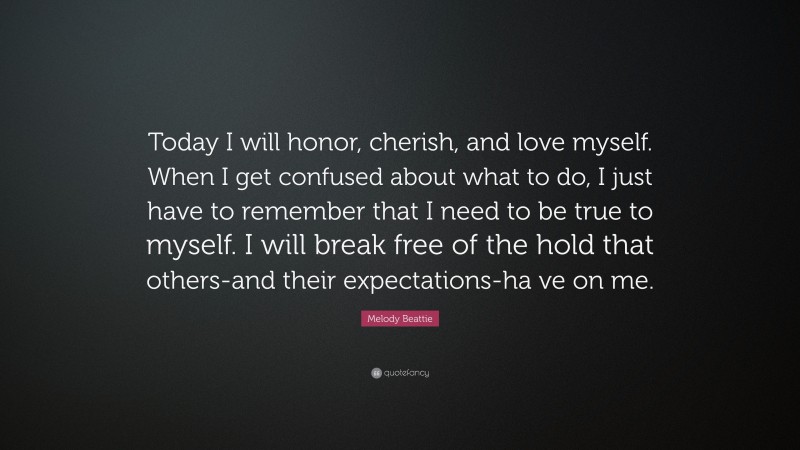 Melody Beattie Quote: “Today I will honor, cherish, and love myself. When I get confused about what to do, I just have to remember that I need to be true to myself. I will break free of the hold that others-and their expectations-ha ve on me.”