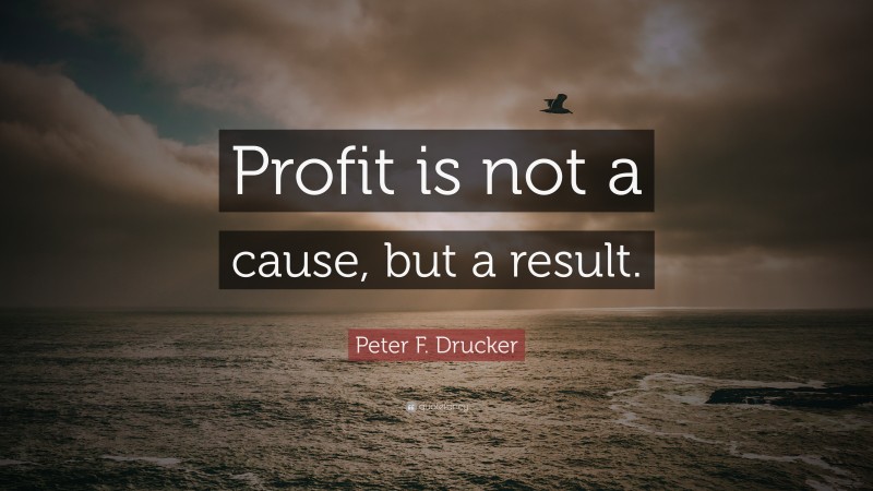 Peter F. Drucker Quote: “Profit is not a cause, but a result.”