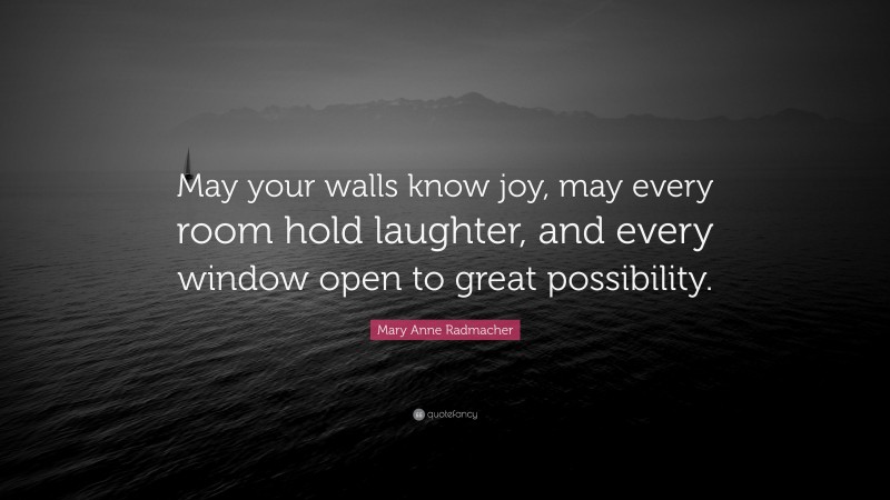 Mary Anne Radmacher Quote: “May your walls know joy, may every room hold laughter, and every window open to great possibility.”
