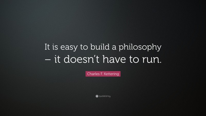 Charles F. Kettering Quote: “It is easy to build a philosophy – it doesn’t have to run.”