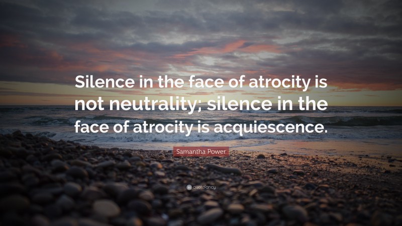 Samantha Power Quote: “Silence in the face of atrocity is not neutrality; silence in the face of atrocity is acquiescence.”