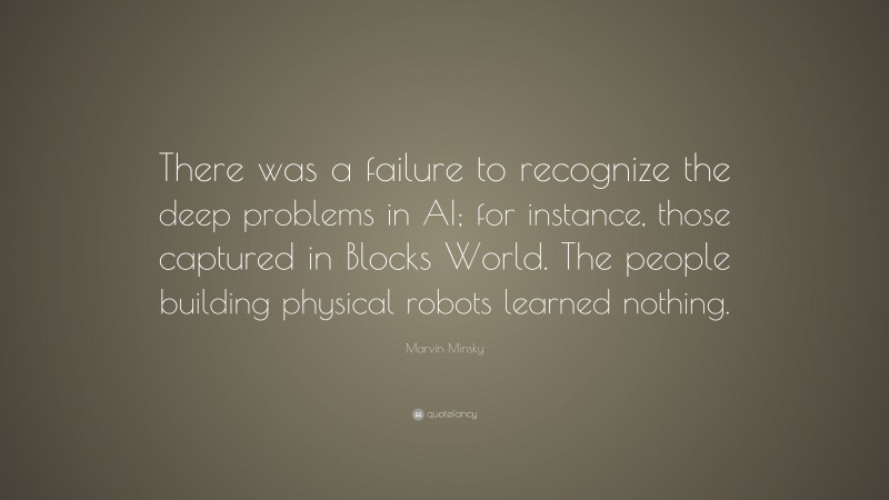 Marvin Minsky Quote: “There was a failure to recognize the deep problems in AI; for instance, those captured in Blocks World. The people building physical robots learned nothing.”