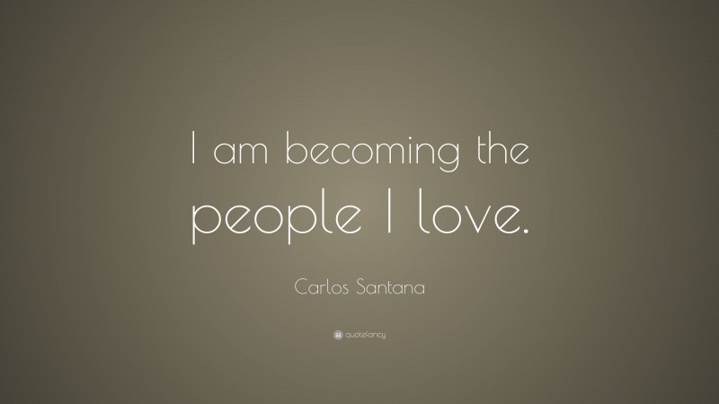 Carlos Santana Quote: “I am becoming the people I love.”