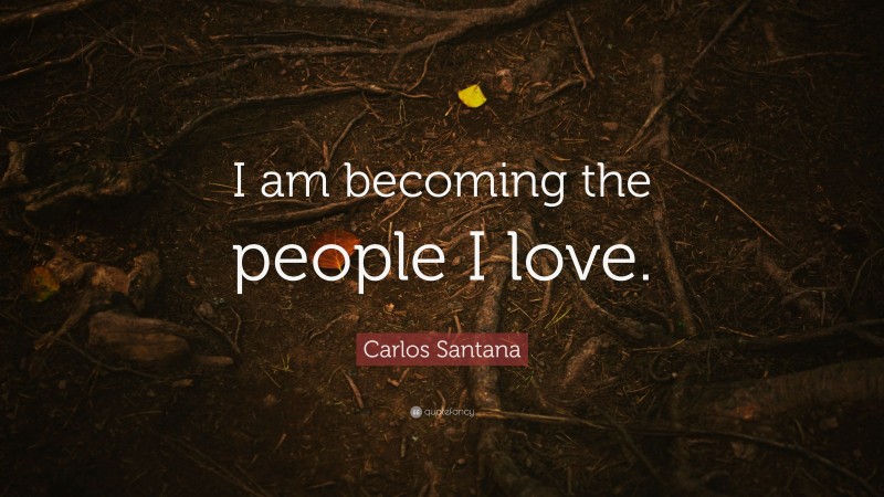 Carlos Santana Quote: “I am becoming the people I love.”