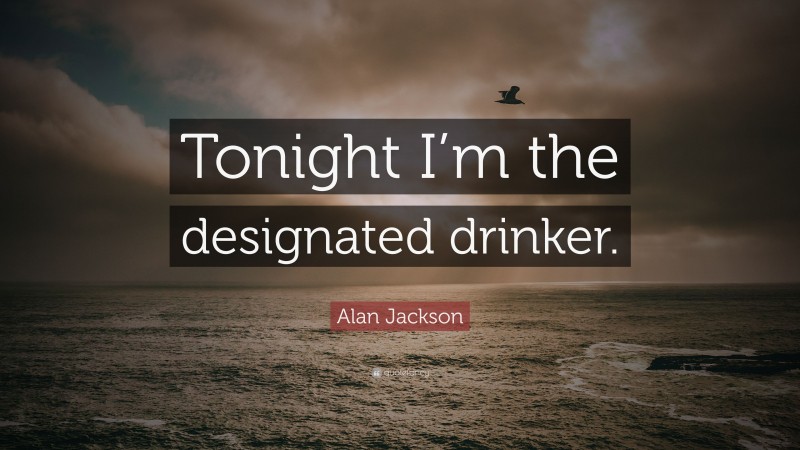 Alan Jackson Quote: “Tonight I’m the designated drinker.”