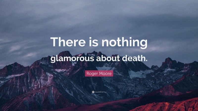 Roger Moore Quote: “There is nothing glamorous about death.”