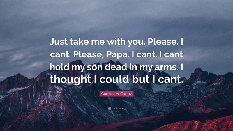Cormac McCarthy Quote: “Just take me with you. Please. I cant. Please, Papa. I cant. I cant hold my son dead in my arms. I thought I could but I cant.”