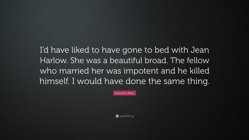 Groucho Marx Quote: “I’d have liked to have gone to bed with Jean Harlow. She was a beautiful broad. The fellow who married her was impotent and he killed himself. I would have done the same thing.”