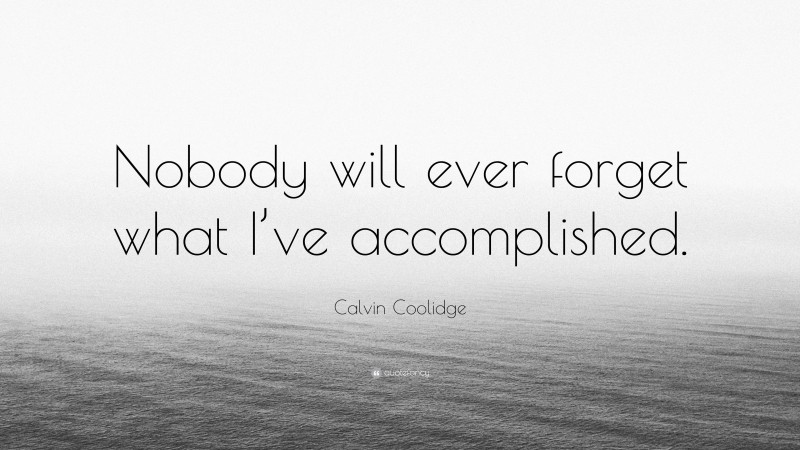 Calvin Coolidge Quote: “Nobody will ever forget what I’ve accomplished.”