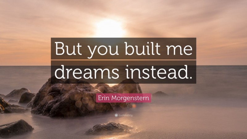 Erin Morgenstern Quote: “But you built me dreams instead.”