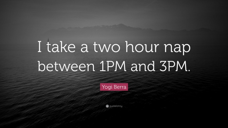 Yogi Berra Quote: “I take a two hour nap between 1PM and 3PM.”