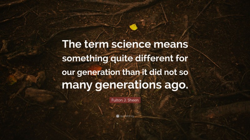 Fulton J. Sheen Quote: “The term science means something quite different for our generation than it did not so many generations ago.”
