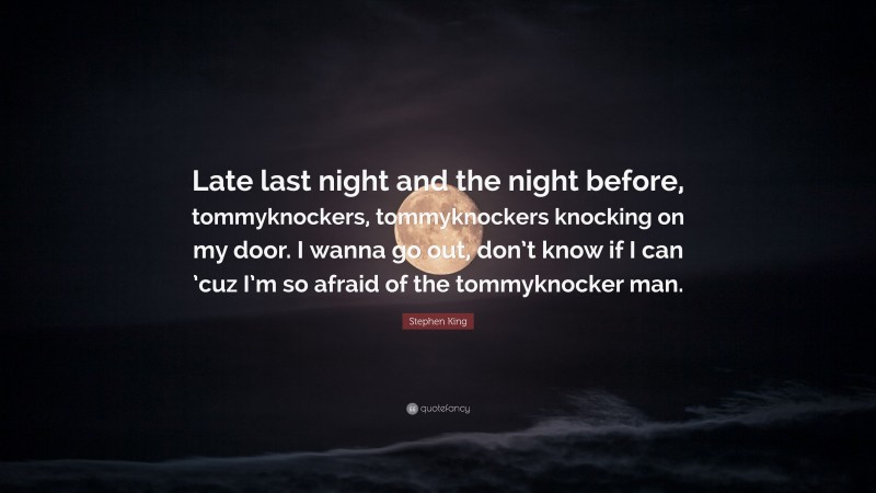 Stephen King Quote: “Late last night and the night before, tommyknockers, tommyknockers knocking on my door. I wanna go out, don’t know if I can ’cuz I’m so afraid of the tommyknocker man.”