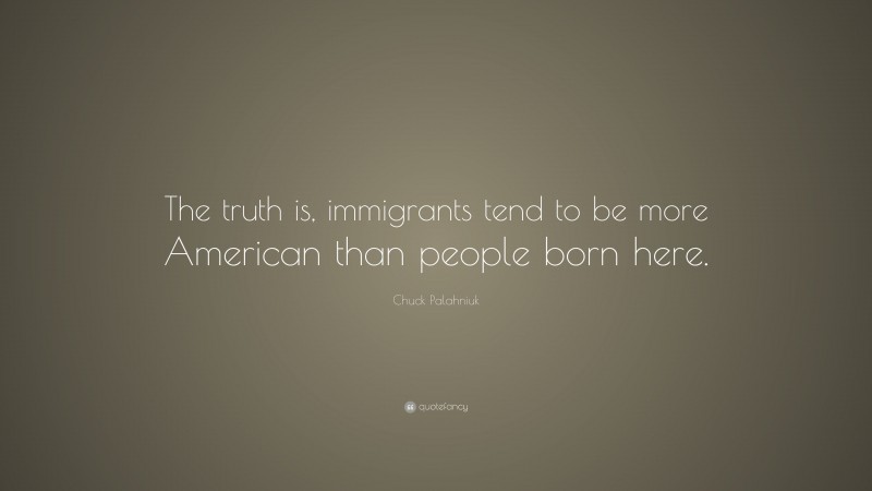 Chuck Palahniuk Quote: “The truth is, immigrants tend to be more American than people born here.”