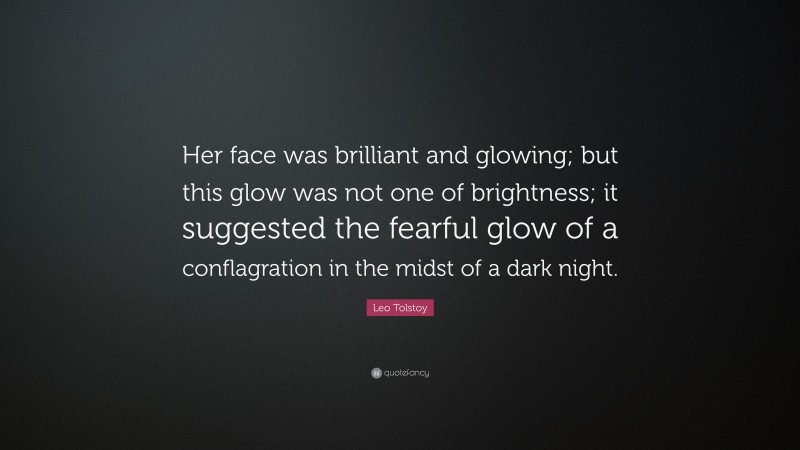 Leo Tolstoy Quote: “Her face was brilliant and glowing; but this glow was not one of brightness; it suggested the fearful glow of a conflagration in the midst of a dark night.”