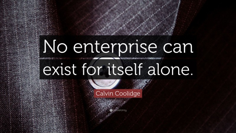 Calvin Coolidge Quote: “No enterprise can exist for itself alone.”