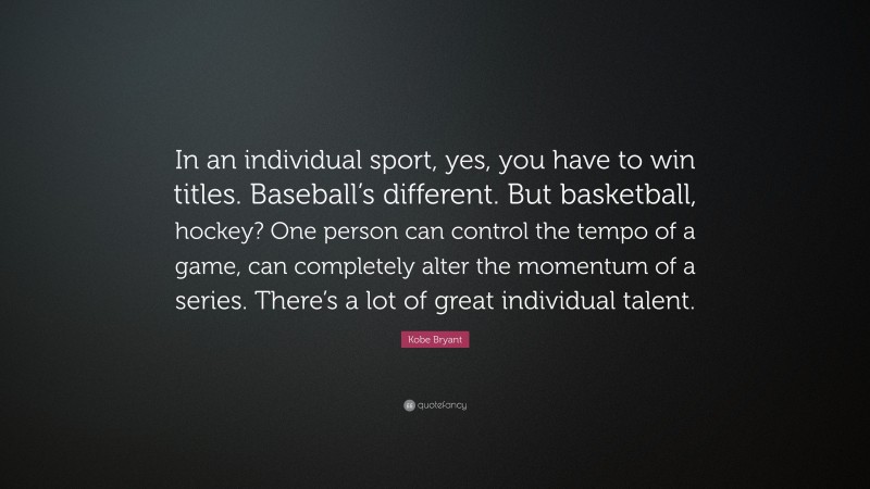 Kobe Bryant Quote: “In an individual sport, yes, you have to win titles. Baseball’s different. But basketball, hockey? One person can control the tempo of a game, can completely alter the momentum of a series. There’s a lot of great individual talent.”