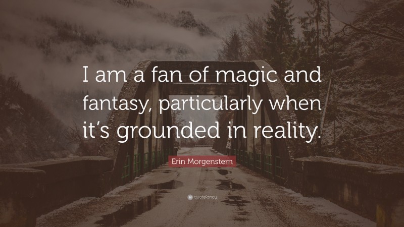 Erin Morgenstern Quote: “I am a fan of magic and fantasy, particularly when it’s grounded in reality.”