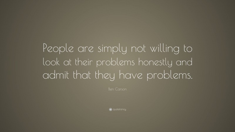 Ben Carson Quote: “People are simply not willing to look at their problems honestly and admit that they have problems.”