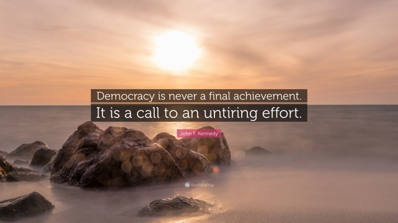 John F. Kennedy Quote: “Democracy is never a final achievement. It is a call to an untiring effort.”