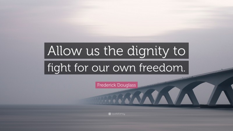 Frederick Douglass Quote: “Allow us the dignity to fight for our own freedom.”
